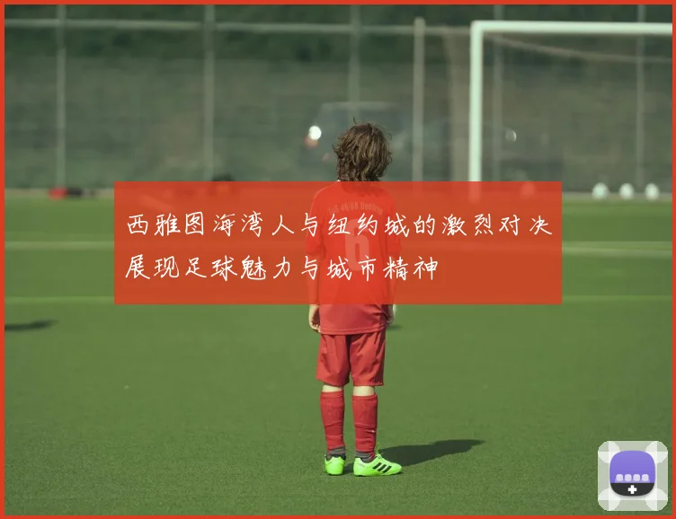西雅图海湾人与纽约城的激烈对决展现足球魅力与城市精神
