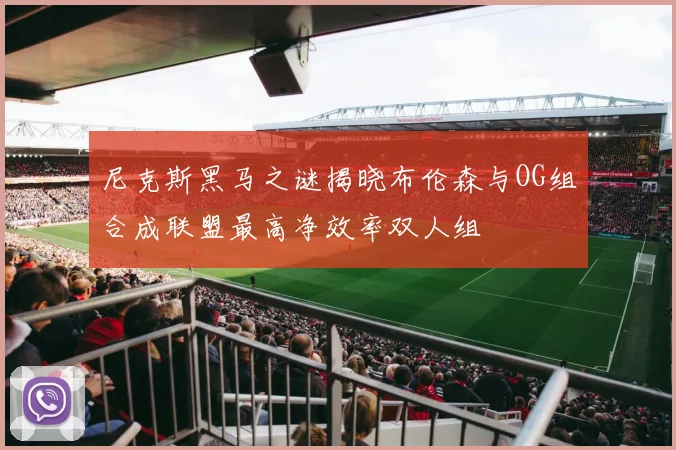尼克斯黑马之谜揭晓布伦森与OG组合成联盟最高净效率双人组