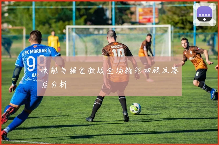 快船与掘金激战全场精彩回顾及赛后分析