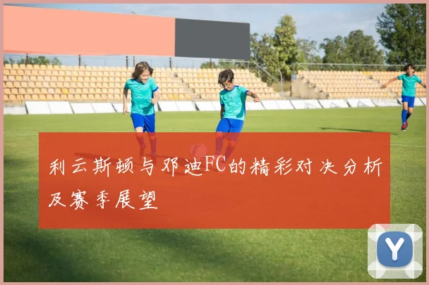 利云斯顿与邓迪FC的精彩对决分析及赛季展望